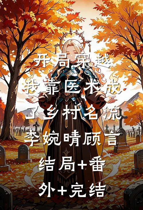 开局穿越，我靠医术成了乡村名流李婉晴顾言:结局+番外+完结