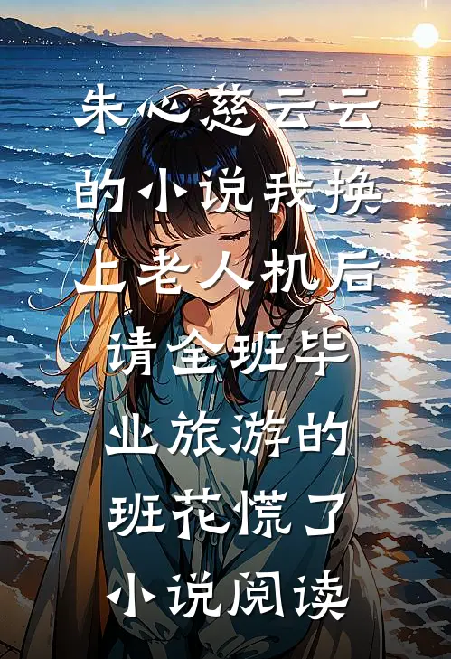 朱心慈云云的小说我换上老人机后，请全班毕业旅游的班花慌了小说阅读