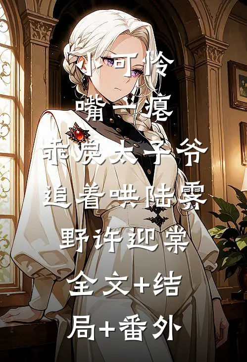 小可怜嘴一瘪，乖戾太子爷追着哄陆霁野许迎棠:全文+结局+番外