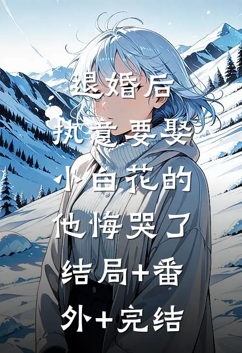 退婚后，执意要娶小白花的他悔哭了:结局+番外+完结