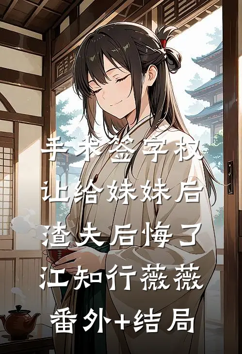 手术签字权让给妹妹后，渣夫后悔了江知行薇薇:(番外)+(结局)