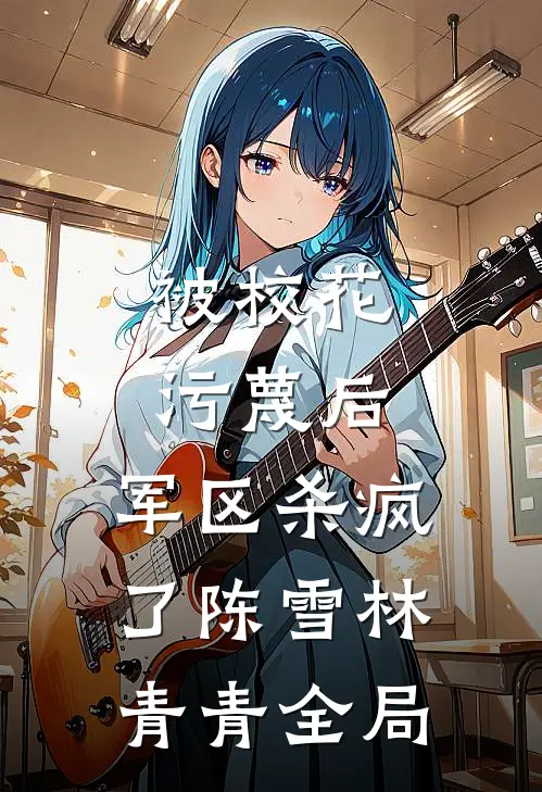 被校花污蔑后，军区杀疯了陈雪林青青全局