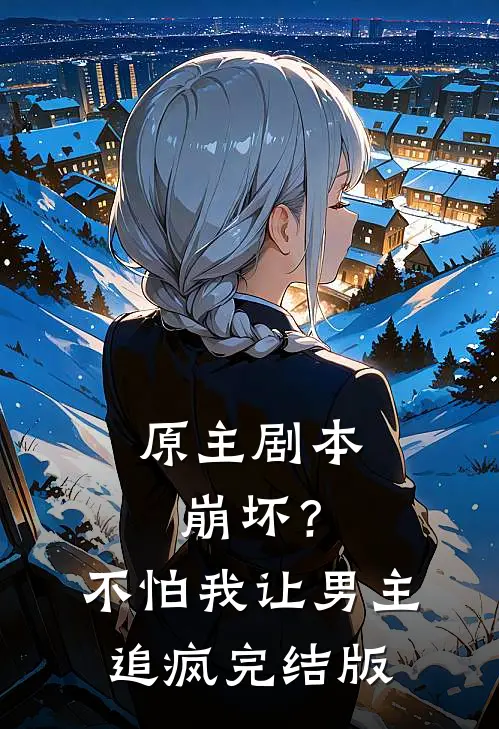 原主剧本崩坏？不怕，我让男主追疯完结版