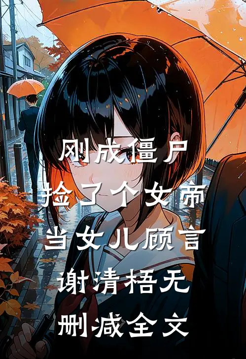 刚成僵尸，捡了个女帝当女儿顾言谢清梧无删减全文