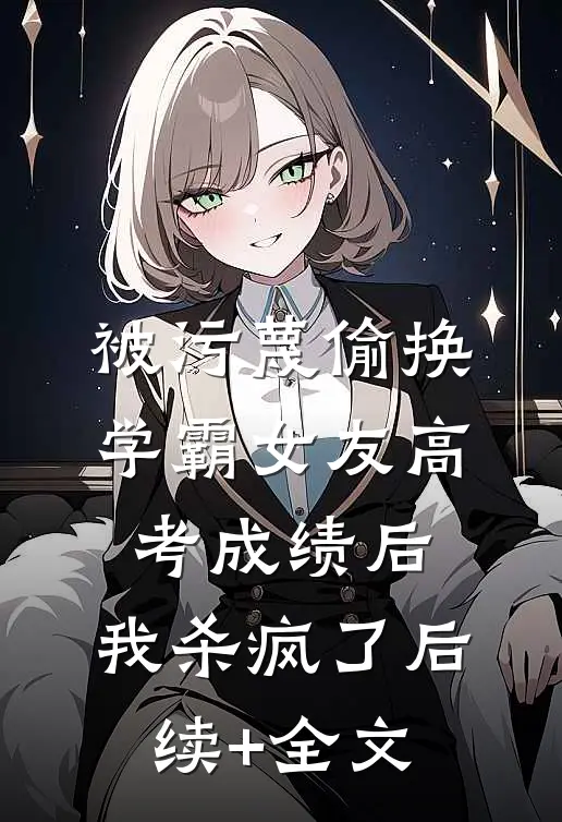 被污蔑偷换学霸女友高考成绩后，我杀疯了后续+全文