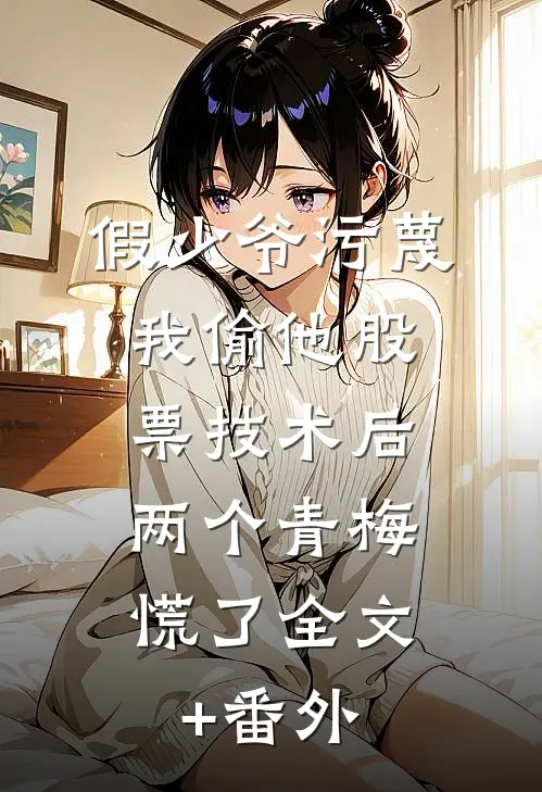 假少爷污蔑我偷他股票技术后，两个青梅慌了全文+番外