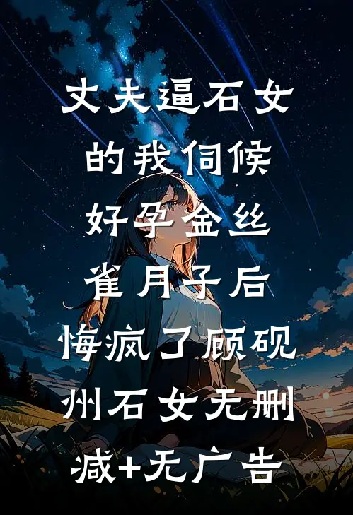 丈夫逼石女的我伺候好孕金丝雀月子后，悔疯了顾砚州石女无删减+无广告