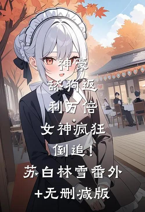 神豪：舔狗返利万倍，女神疯狂倒追！苏白林雪:番外+无删减版