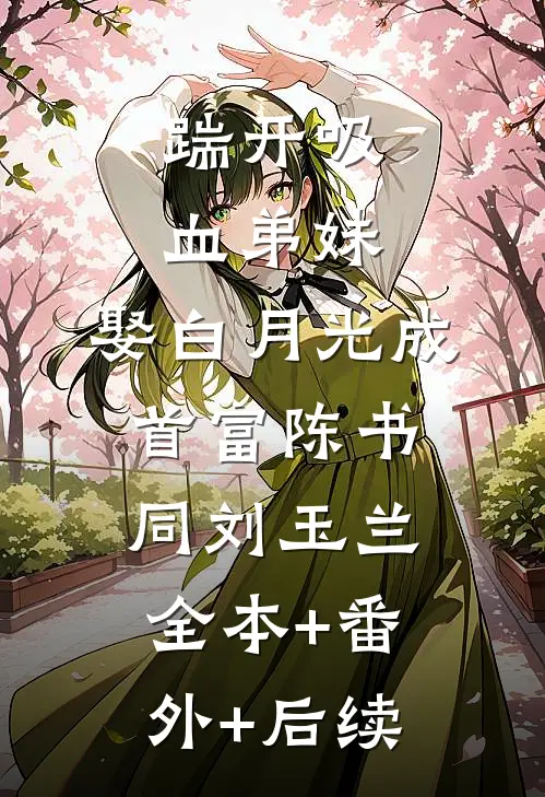 踹开吸血弟妹，娶白月光成首富陈书同刘玉兰:全本+番外+后续