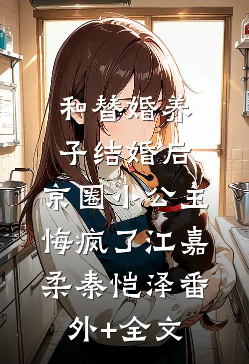 和替婚养子结婚后，京圈小公主悔疯了江嘉柔秦恺泽(番外)+(全文)