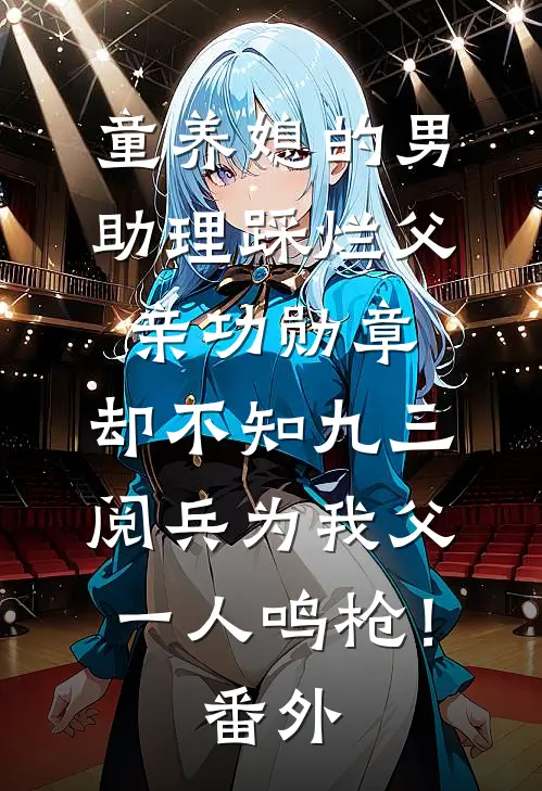 童养媳的男助理踩烂父亲功勋章，却不知九三阅兵为我父一人鸣枪！番外
