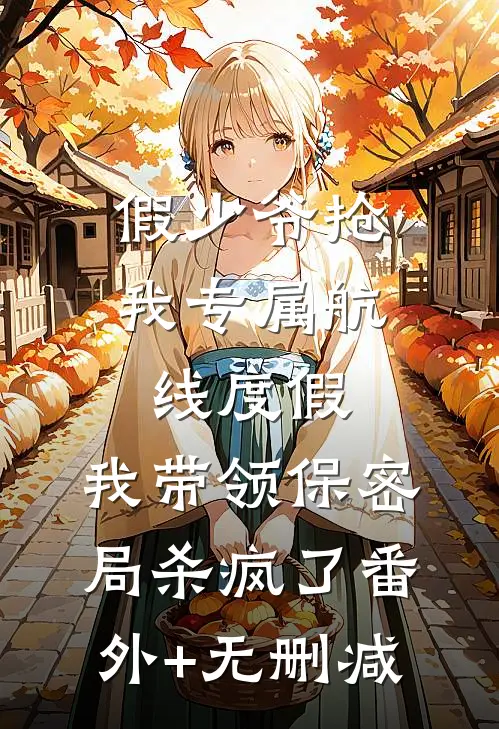 假少爷抢我专属航线度假，我带领保密局杀疯了番外+无删减