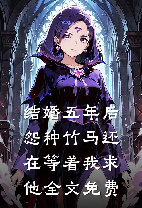 结婚五年后，怨种竹马还在等着我求他全文免费