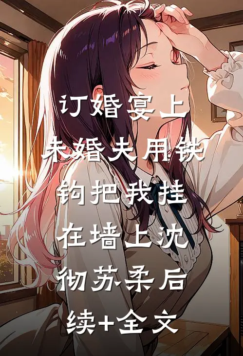 订婚宴上，未婚夫用铁钩把我挂在墙上沈彻苏柔后续+全文