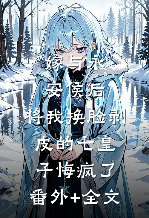 嫁与永安侯后，将我换脸剥皮的七皇子悔疯了:(番外)+(全文)