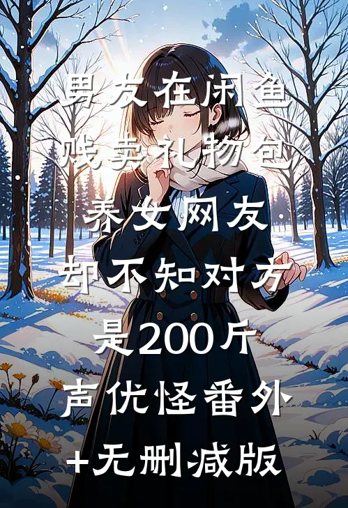 男友在闲鱼贱卖礼物包养女网友，却不知对方是200斤声优怪番外+无删减版