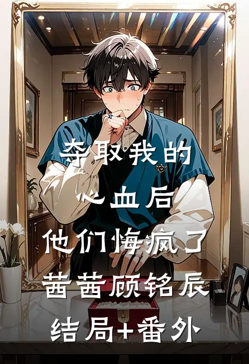 夺取我的心血后，他们悔疯了茜茜顾铭辰结局+番外