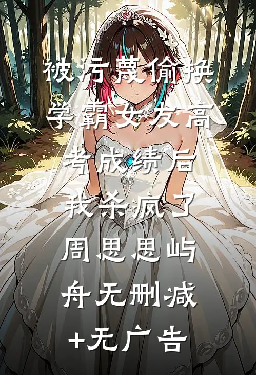 被污蔑偷换学霸女友高考成绩后，我杀疯了周思思屿舟无删减+无广告