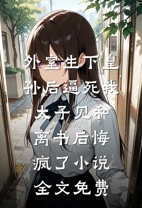 外室生下皇孙后逼死我，太子见和离书后悔疯了小说全文免费