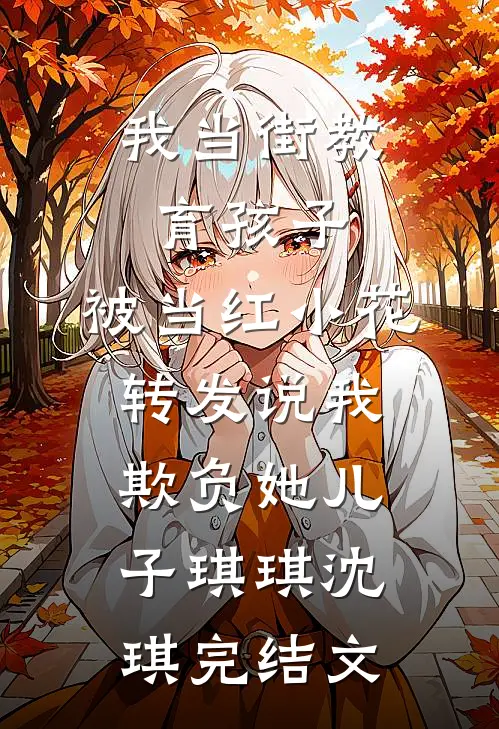 我当街教育孩子，被当红小花转发说我欺负她儿子琪琪沈琪完结文