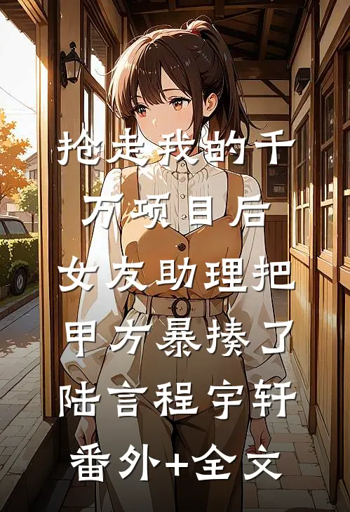 抢走我的千万项目后，女友助理把甲方暴揍了陆言程宇轩:(番外)+(全文)