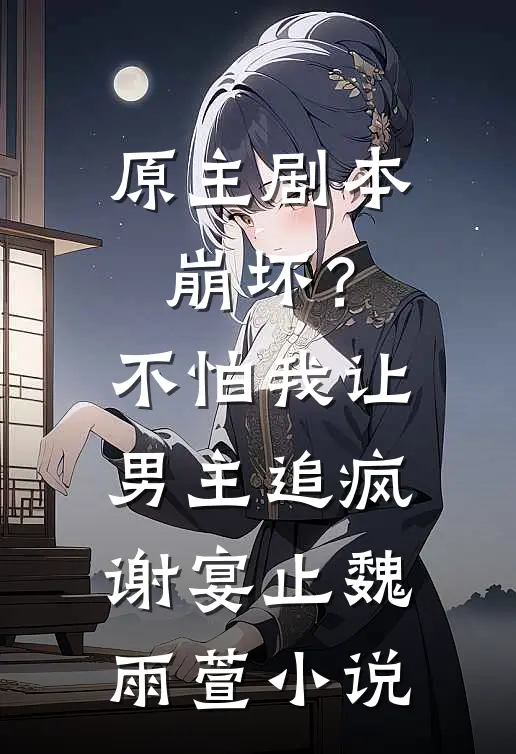 原主剧本崩坏？不怕，我让男主追疯谢宴止魏雨萱小说