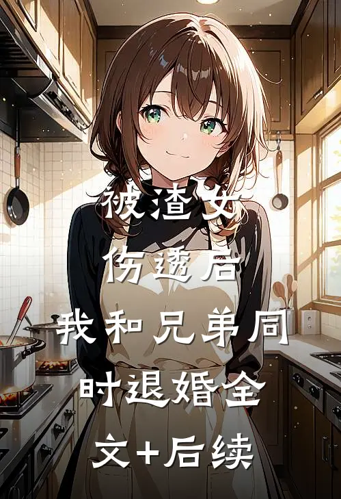 被渣女伤透后，我和兄弟同时退婚全文+后续