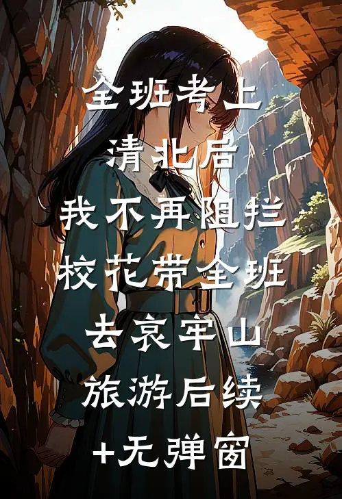 全班考上清北后，我不再阻拦校花带全班去哀牢山旅游后续+无弹窗