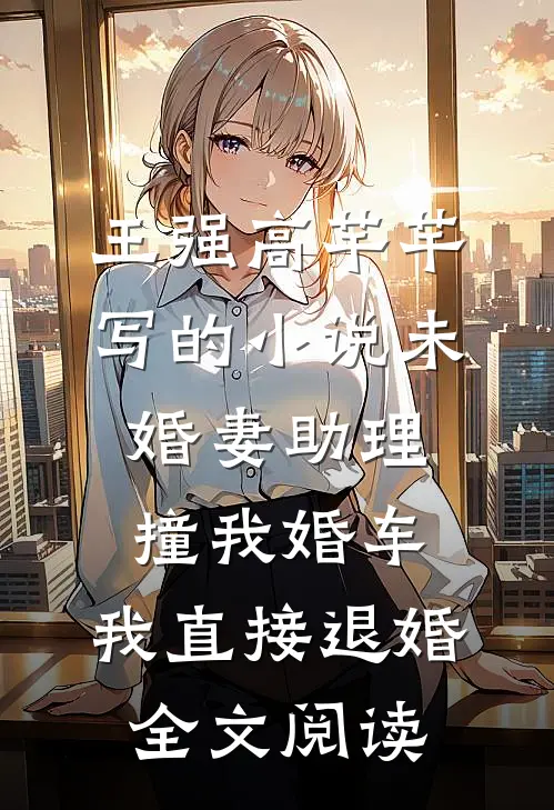 王强高芊芊写的小说未婚妻助理撞我婚车，我直接退婚全文阅读