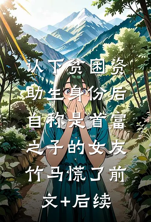 认下贫困资助生身份后，自称是首富之子的女友竹马慌了前文+后续
