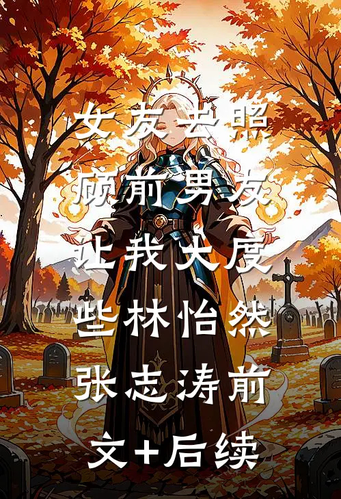 女友去照顾前男友，让我大度些林怡然张志涛前文+后续