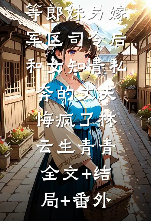 等郎妹另嫁军区司令后，和女知青私奔的丈夫悔疯了林云生青青全文+结局+番外