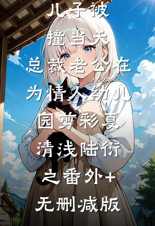 儿子被撞当天，总裁老公在为情人幼儿园剪彩夏清浅陆衍之番外+无删减版