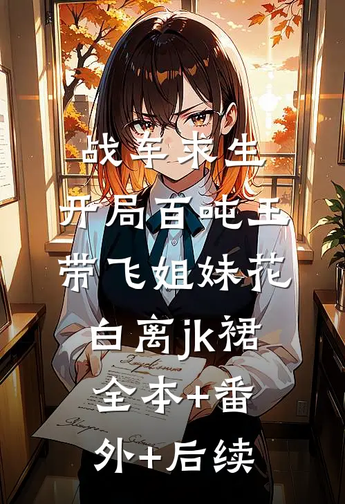 战车求生：开局百吨王带飞姐妹花白离jk裙全本+番外+后续