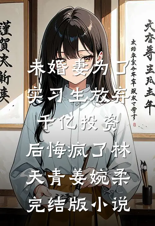 未婚妻为了实习生放弃千亿投资，后悔疯了林天青姜婉柔完结版小说