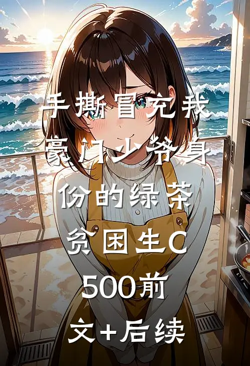 手撕冒充我豪门少爷身份的绿茶贫困生C500前文+后续