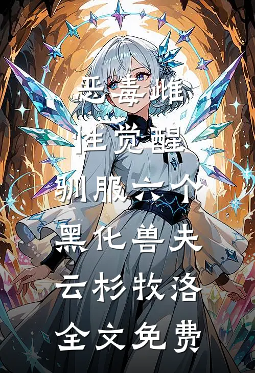 恶毒雌性觉醒，驯服六个黑化兽夫云杉牧洛全文免费