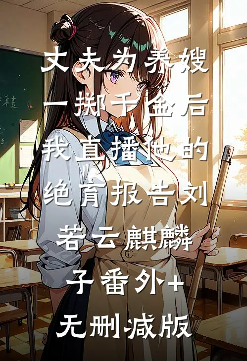 丈夫为养嫂一掷千金后，我直播他的绝育报告刘若云麒麟子番外+无删减版