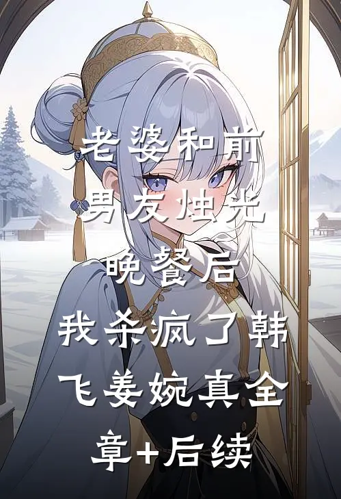 老婆和前男友烛光晚餐后，我杀疯了韩飞姜婉真全章+后续