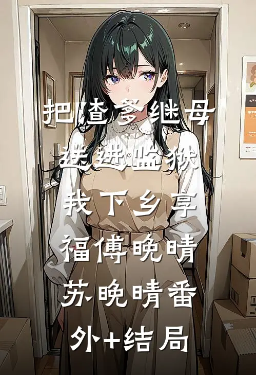 把渣爹继母送进监狱，我下乡享福傅晚晴苏晚晴(番外)+(结局)