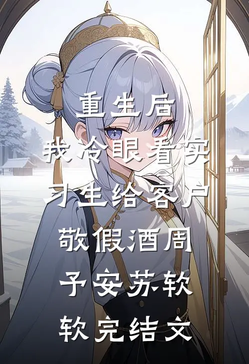 重生后，我冷眼看实习生给客户敬假酒周予安苏软软完结文