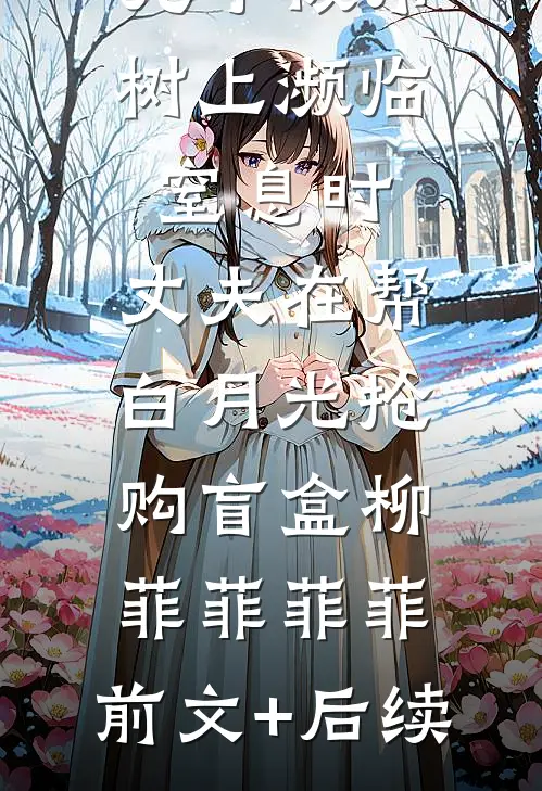 儿子被吊树上濒临窒息时，丈夫在帮白月光抢购盲盒柳菲菲菲菲:前文+后续