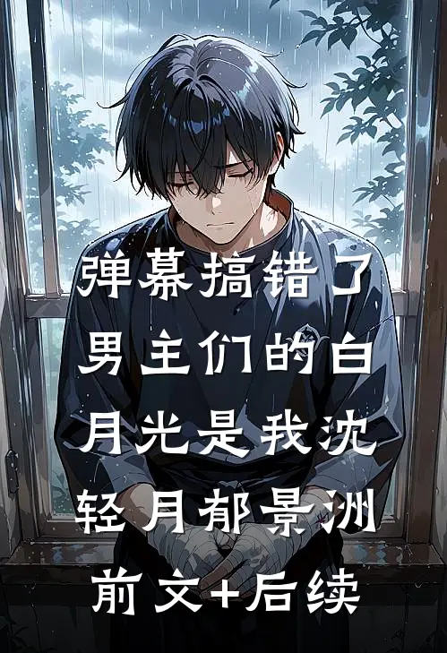 弹幕搞错了，男主们的白月光是我沈轻月郁景洲:前文+后续