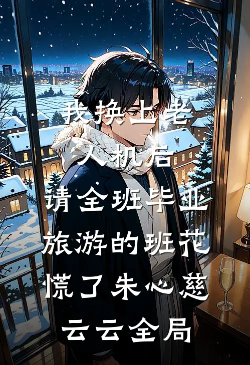 我换上老人机后，请全班毕业旅游的班花慌了朱心慈云云全局