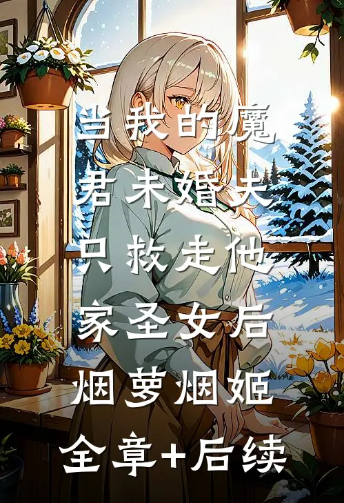 当我的魔君未婚夫，只救走他家圣女后烟萝烟姬:全章+后续