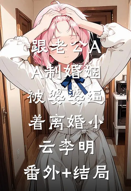 跟老公AA制婚姻，被婆婆逼着离婚小云李明:(番外)+(结局)