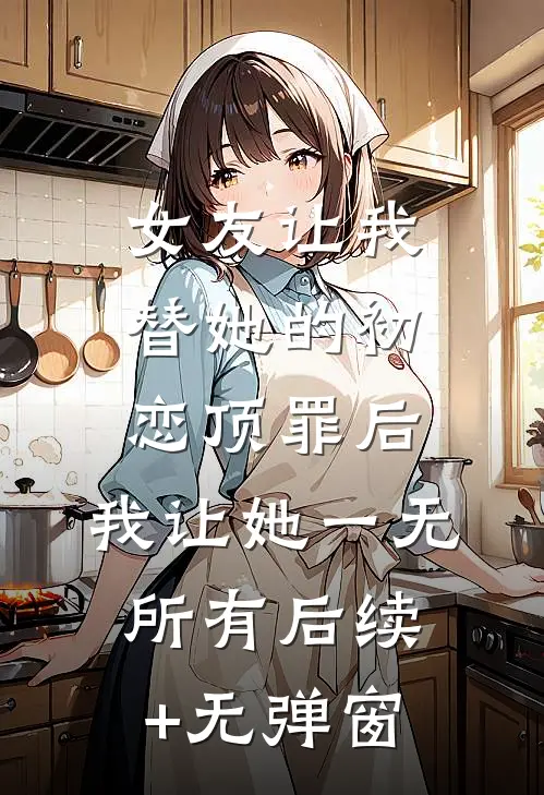 女友让我替她的初恋顶罪后，我让她一无所有后续+无弹窗