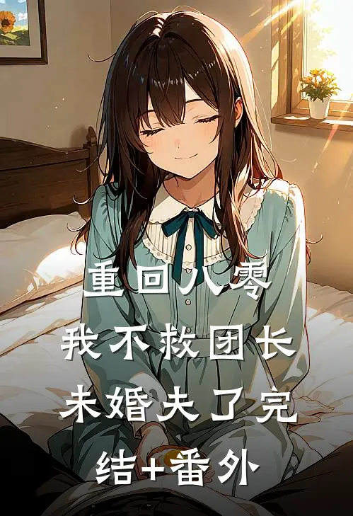 重回八零，我不救团长未婚夫了完结+番外