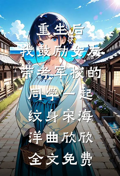 重生后，我鼓励女友带考军校的同学一起纹身宋海洋曲欣欣全文免费