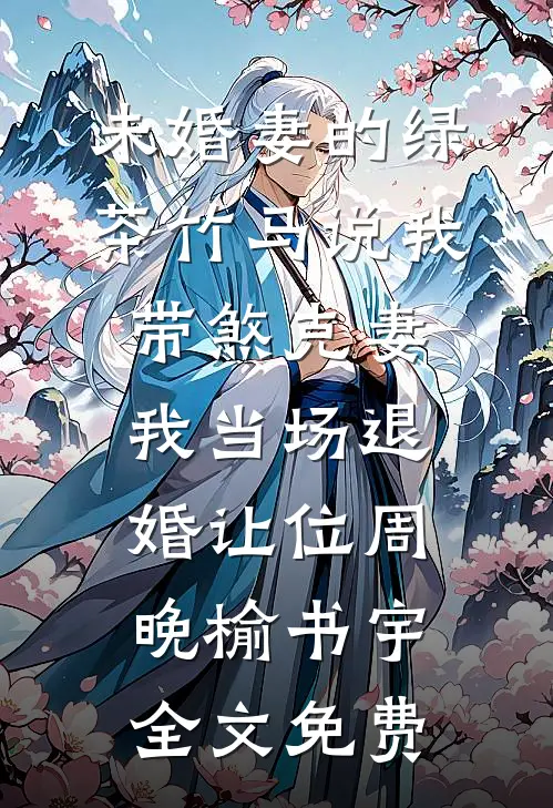 未婚妻的绿茶竹马说我带煞克妻，我当场退婚让位周晚榆书宇全文免费